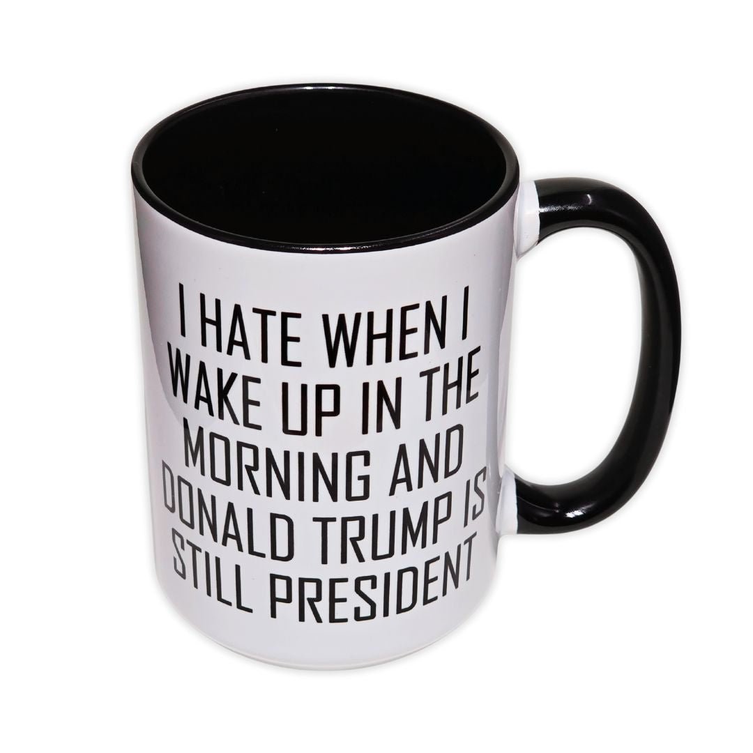 Anti - Trump Coffee Mug - I HATE WHEN I WAKE UP & TRUMP IS PRESIDENT - Saunni Bee - Political Humor