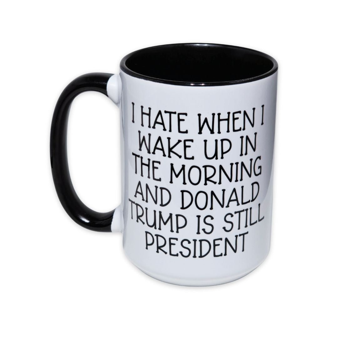 Anti - Trump Coffee Mug - I HATE WHEN I WAKE UP & TRUMP IS PRESIDENT - Saunni Bee - Political Humor